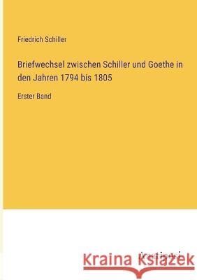 Briefwechsel zwischen Schiller und Goethe in den Jahren 1794 bis 1805: Erster Band Friedrich Schiller 9783382000264 Anatiposi Verlag - książka