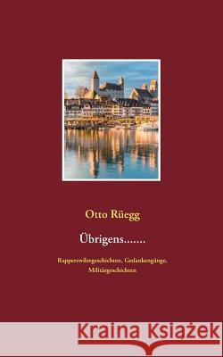 Übrigens.......: Rapperswilergeschichten, Gedankengänge, Militärgeschichten Rüegg, Otto 9783744849036 Books on Demand - książka
