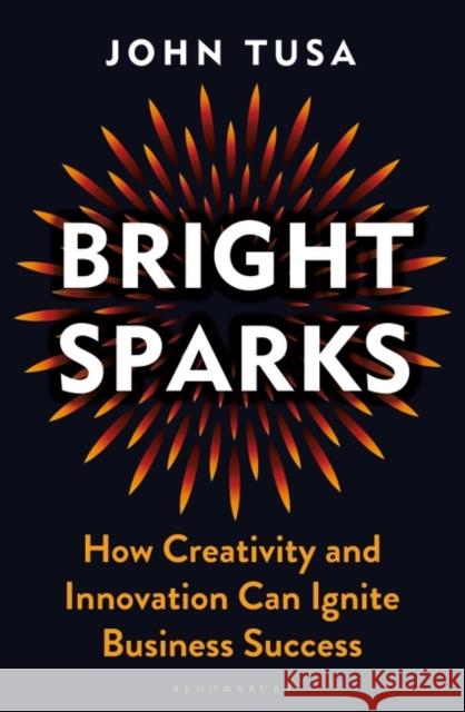 Bright Sparks: How Creativity and Innovation Can Ignite Business Success John Tusa 9781399402408 Bloomsbury Publishing PLC - książka