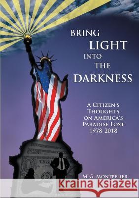 Bring Light Into The Darkness: A Citizen\'s Thoughts On America\'s Paradise Lost, 1978-2018 M. G. Montpelier 9781483489445 Lulu Publishing Services - książka