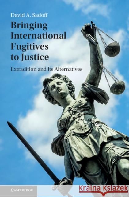 Bringing International Fugitives to Justice: Extradition and Its Alternatives David S. Sadoff 9781107129283 Cambridge University Press - książka