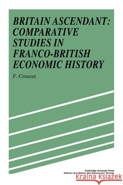 Britain Ascendant: Studies in British and Franco-British Economic History: Comparative Studies in Franco-British Economic History Crouzet, Francois 9780521344340 Cambridge University Press - książka