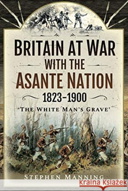 Britain at War with the Asante Nation 1823-1900: 'The White Man's Grave' Stephen Manning 9781526786029 Pen & Sword Books Ltd - książka