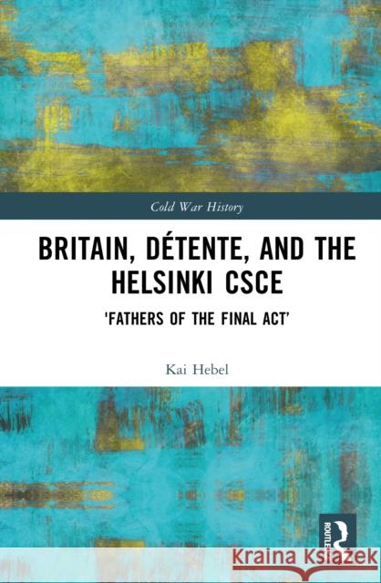 Britain, Detente, and the Helsinki CSCE: 'Fathers of the Final Act’ Kai (Leiden University, Netherlands) Hebel 9780367031107 TAYLOR & FRANCIS - książka