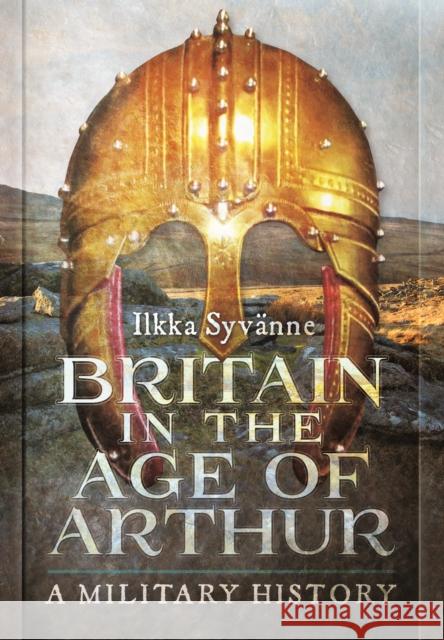 Britain in the Age of Arthur: A Military History Ilkka Syvanne 9781473895201 Pen & Sword Books - książka