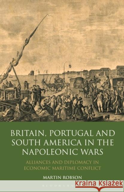 Britain, Portugal and South America in the Napoleonic Wars: Alliances and Diplomacy in Economic Maritime Conflict Robson, Martin 9781848851962  - książka