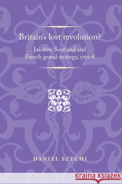 Britain's Lost Revolution?: Jacobite Scotland and French Grand Strategy, 1701-8 Szechi Daniel 9781526106834 Manchester University Press - książka