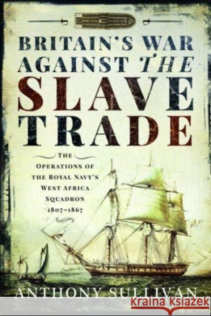 Britain's War Against the Slave Trade: The Operations of the Royal Navy s West Africa Squadron, 1807 1867 Anthony Sullivan 9781399000017 Pen & Sword Books Ltd - książka