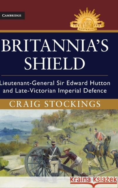 Britannia's Shield: Lieutenant-General Sir Edward Hutton and Late-Victorian Imperial Defence Stockings, Craig 9781107094826 Cambridge University Press - książka