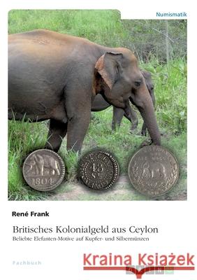 Britisches Kolonialgeld aus Ceylon. Beliebte Elefanten-Motive auf Kupfer- und Silbermünzen Rene Frank 9783346029140 Grin Verlag - książka