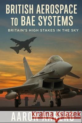 British Aerospace to BAE Systems: Britain's High Stakes in the Sky Aaron Aaberg 9781923570696 Independently Published - książka
