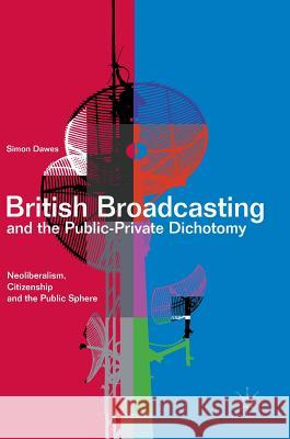 British Broadcasting and the Public-Private Dichotomy: Neoliberalism, Citizenship and the Public Sphere Dawes, Simon 9783319500966 Palgrave MacMillan - książka