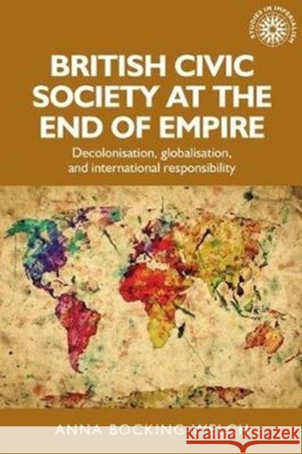 British Civic Society at the End of Empire: Decolonisation, Globalisation, and International Responsibility Anna Bocking-Welch 9781526151674 Manchester University Press - książka