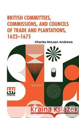 British Committees, Commissions, And Councils Of Trade And Plantations, 1622-1675 Charles McLean Andrews   9789356140172 Lector House - książka