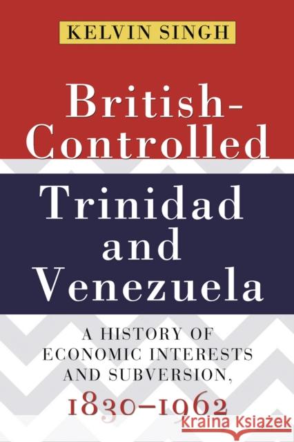 British-Controlled Trinidad and Venezuela: A History of Economic Interests and Subversion, 1830-1962 Singh, Kelvin 9789766402372 University of the West Indies Press - książka