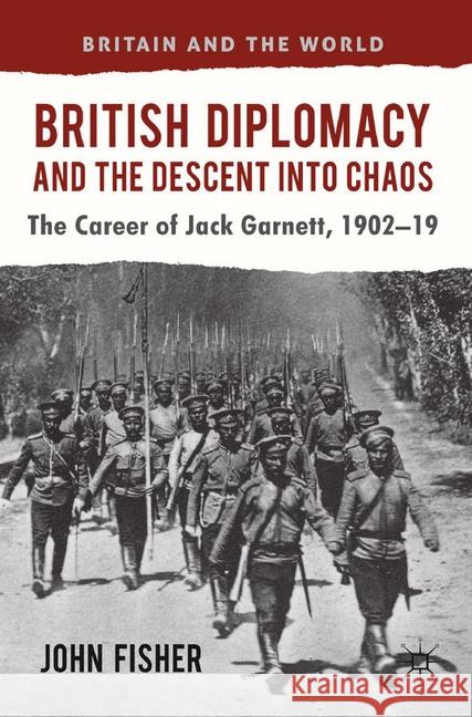 British Diplomacy and the Descent Into Chaos: The Career of Jack Garnett, 1902-19 Fisher, J. 9781349345885 Palgrave Macmillan - książka