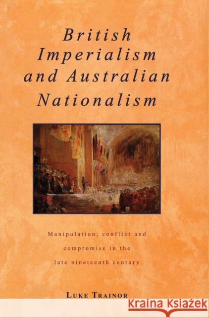 British Imperialism and Australian Nationalism: Manipulation, Conflict and Compromise in the Late Nineteenth Century Trainor, Luke 9780521434768 CAMBRIDGE UNIVERSITY PRESS - książka