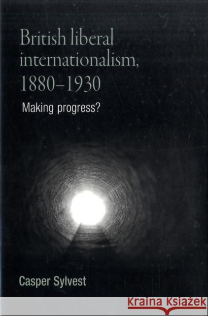 British Liberal Internationalism, 1880-1930: Making Progress? Sylvest, Casper 9780719079092 MANCHESTER UNIVERSITY PRESS - książka