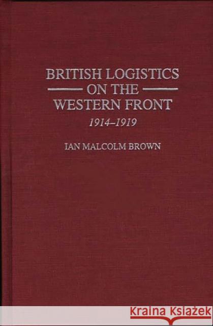 British Logistics on the Western Front: 1914-1919 Ian Malcolm Brown 9780275958947 Praeger Publishers - książka