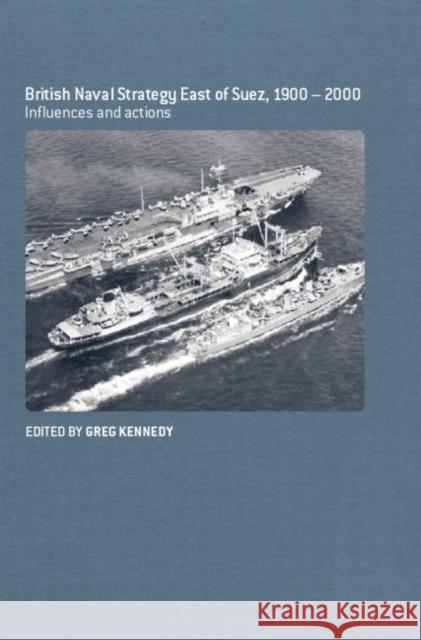 British Naval Strategy East of Suez, 1900-2000: Influences and Actions Greg Kennedy 9780415646260 Routledge - książka