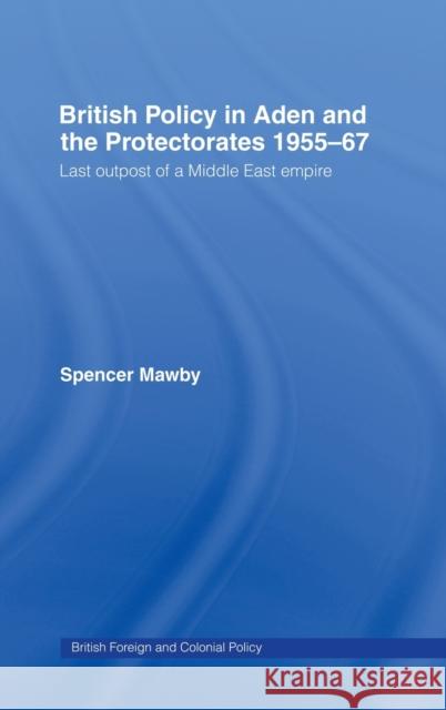 British Policy in Aden and the Protectorates 1955-67 : Last Outpost of a Middle East Empire Spencer Mawby 9780714654591  - książka
