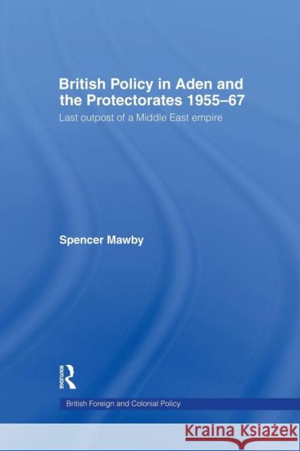 British Policy in Aden and the Protectorates 1955-67: Last Outpost of a Middle East Empire Spencer Mawby 9781138867772 Routledge - książka