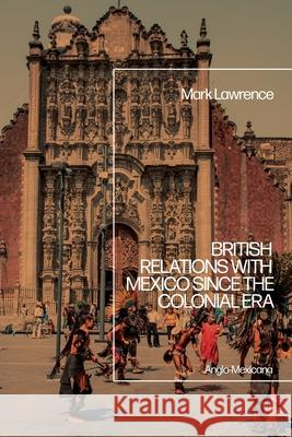 British Relations with Mexico since the Colonial Era Dr Mark (University of Kent, UK) Lawrence 9781350506947 Bloomsbury Publishing PLC - książka