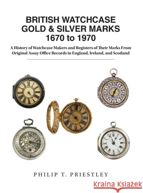 BRITISH WATCHCASE GOLD & SILVER MARKS 1670 to 1970: A History of Watchcase Makers and Registers of Their Marks From Original Assay Office Records in England, Ireland, and Scotland Philip T Priestley 9781944018054 Nawcc - książka