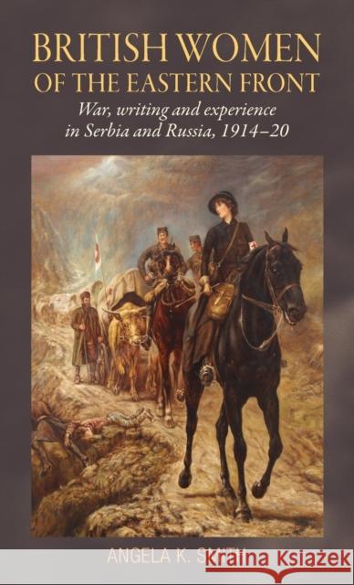British Women of the Eastern Front: War, Writing and Experience in Serbia and Russia, 1914-20 Angela Smith 9780719096181 Manchester University Press - książka