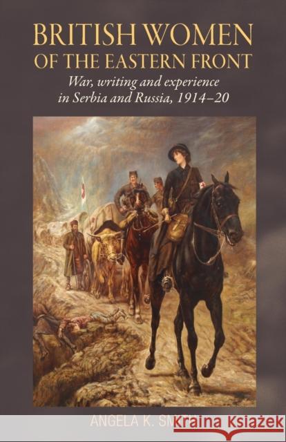 British Women of the Eastern Front: War, Writing and Experience in Serbia and Russia, 1914-20 Angela K. Smith 9781526134295 Manchester University Press - książka
