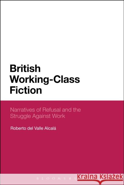 British Working-Class Fiction: Narratives of Refusal and the Struggle Against Work Roberto Del Valle Alcala 9781474273749 Bloomsbury Academic - książka