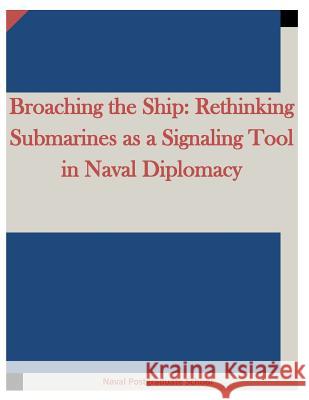 Broaching the Ship: Rethinking Submarines as a Signaling Tool in Naval Diplomacy Naval Postgraduate School                Penny Hill Press 9781519736864 Createspace Independent Publishing Platform - książka