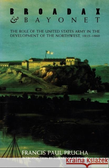 Broadax and Bayonet: The Role of the United States Army in the Development of the Northwest, 1815-1860 Prucha, Francis Paul 9780803251519 University of Nebraska Press - książka