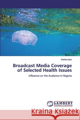 Broadcast Media Coverage of Selected Health Issues Ijwo, Andrew 9786200251640 LAP Lambert Academic Publishing - książka
