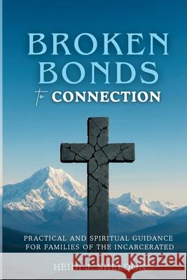Broken Bonds to Connection: Practical and Spiritual Guidance for Families of the Incarcerated Heidi J. Sheldon 9781764198585 Hille House Publishing - książka