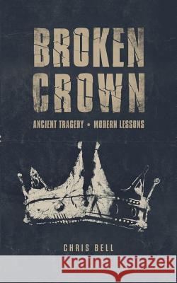Broken Crown: Ancient Tragedy Modern Lessons Chris Bell 9780578470955 3circle Church - książka