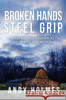 Broken Hands, Steel Grip: A Supernatural Adventure of Hope and Redemption Andy Holmes 9781517630782 Createspace Independent Publishing Platform - książka
