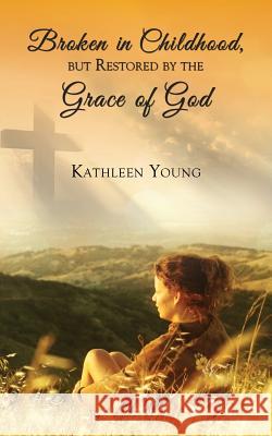 Broken in Childhood, But Restored by the Grace of God Kathleen Young 9781633020016 Total Publishing and Media - książka