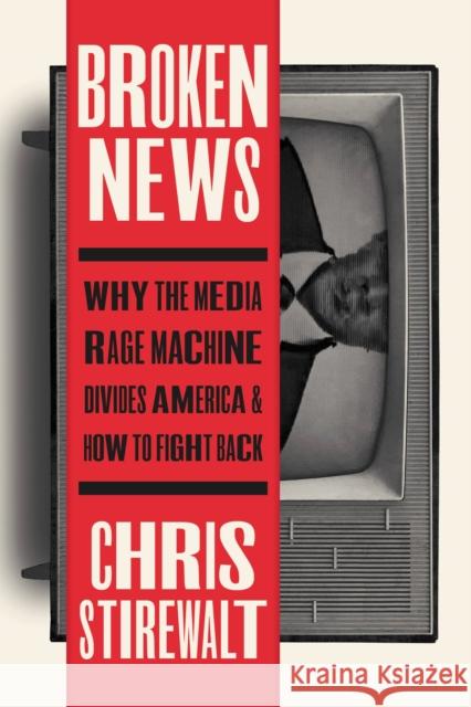 Broken News: Why the Media Rage Machine Divides America and How to Fight Back Chris Stirewalt 9781546002635 Little, Brown & Company - książka