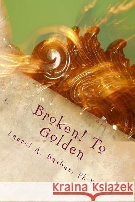 Broken! To Golden: Transform Your Troubles into Treasure Your Struggles into Joy! Basbas Phd, Laurel a. 9781511452557 Createspace - książka