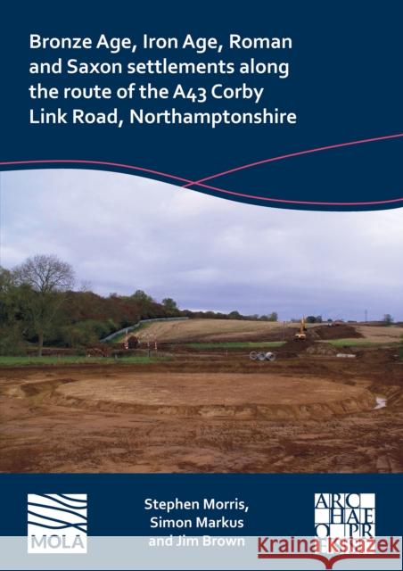 Bronze Age, Iron Age, Roman and Saxon Settlements Along the Route of the A43 Corby Link Road, Northamptonshire Jim Brown 9781803276069 Archaeopress - książka