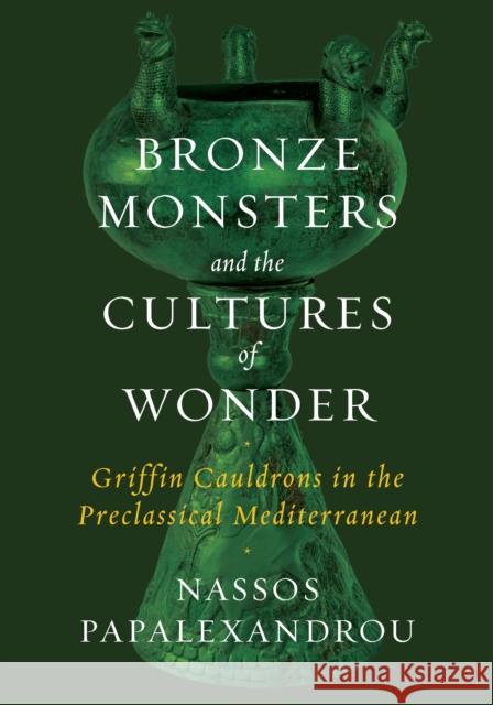 Bronze Monsters and the Cultures of Wonder: Griffin Cauldrons in the Preclassical Mediterranean Nassos Papalexandrou 9781477323618 University of Texas Press - książka