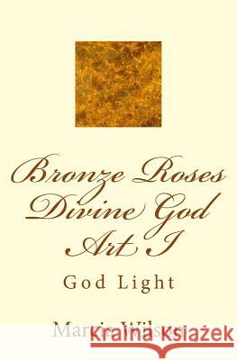 Bronze Roses Divine God Art I: God Light Marcia Wilson 9781499204766 Createspace Independent Publishing Platform - książka