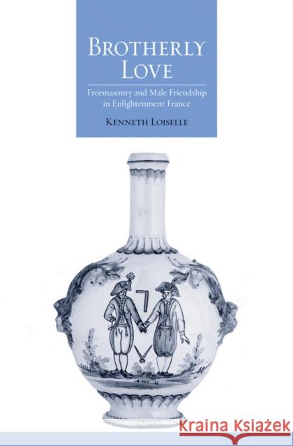 Brotherly Love: Freemasonry and Male Friendship in Enlightenment France Kenneth Loiselle 9780801452437 Cornell University Press - książka