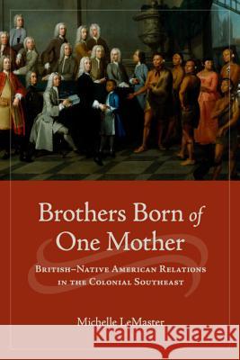 Brothers Born of One Mother: British-Native American Relations in the Colonial Southeast LeMaster, Michelle 9780813932415 University of Virginia Press - książka