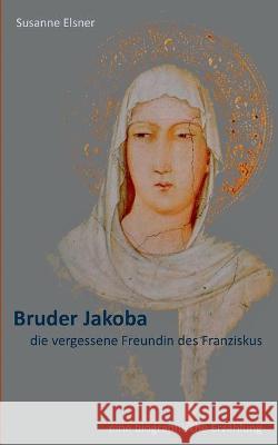 Bruder Jakoba, die vergessene Freundin des Franziskus: eine biographische Erzählung Susanne Elsner 9783753408569 Books on Demand - książka