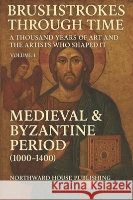 Brushstrokes Through TimeTime - A Thousand Years of Art and the Artists Who Shaped It (1000-2000): Volume 1: Medieval & Byzantine Period (1000-1400) Northward House Publishing 9781764069830 Northward House Publising - książka