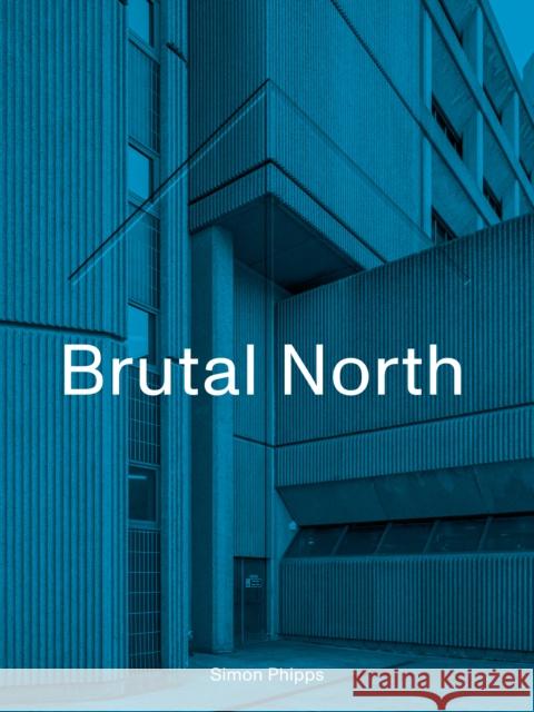 Brutal North: Post-War Modernist Architecture in the North of England Simon Phipps 9781912836154 Duckworth Books - książka