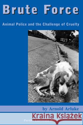 Brute Force: Animal Police and the Challenge of Cruelty Arnold Arluke 9781557534507 Purdue University Press - książka