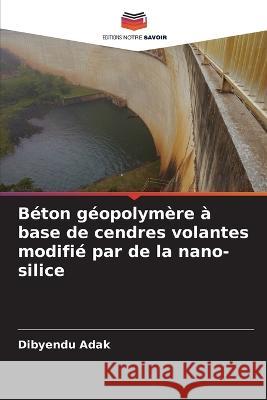 Béton géopolymère à base de cendres volantes modifié par de la nano-silice Adak, Dibyendu 9786205372944 Editions Notre Savoir - książka